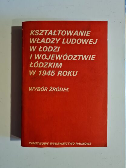 Książka Kształtowanie władzy ludowej w Łodzi i województwie łódzkim w 1945 roku